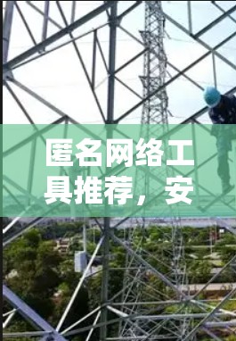 匿名网络工具推荐,安全隐私保护新选择 匿名网络工具推荐,安全隐私保护新选择