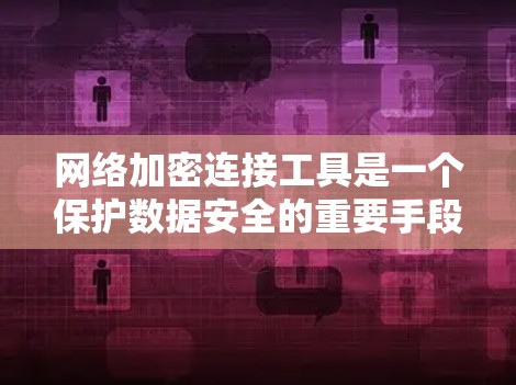 网络加密连接工具是一个保护数据安全的重要手段，以下是根据需求和场景选择合适工具的总结