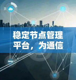 稳定节点管理平台,为通信网络赋能的智能解决方案 稳定节点管理平台,为通信网络赋能的智能解决方案