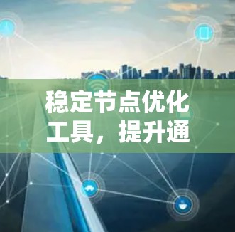 稳定节点优化工具,提升通信网络性能的关键技术 稳定节点优化工具,提升通信网络性能的关键技术