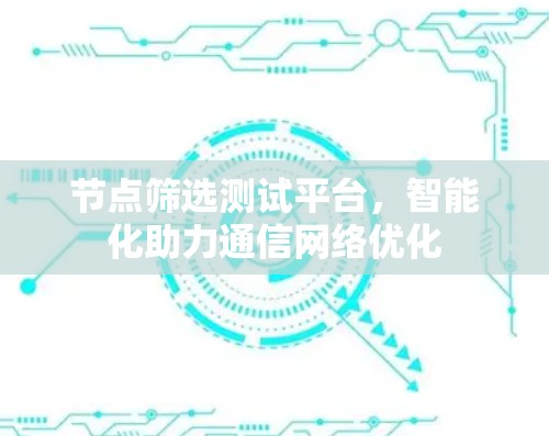 节点筛选测试平台，智能化助力通信<strong>网络优化</strong>