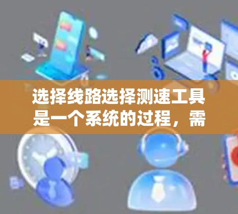 选择线路选择测速工具是一个系统的过程,需要综合考虑需求、功能、性能、易用性、价格和售后服务等多个方面。以下是对线路选择测速工具的分步建议 选择线路选择测速工具是一个系统的过程,需要综合考虑需求、功能、性能、易用性、价格和售后服务等多个方面。以下是对线路选择测速工具的分步建议