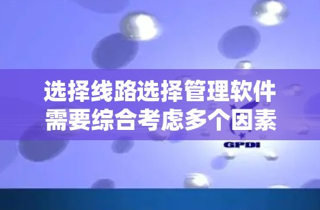 选择线路选择管理软件需要综合考虑多个因素,以确保软件能够满足您的具体需求。以下是对选择过程的总结和建议