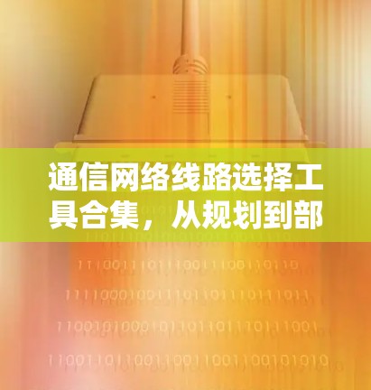 通信网络线路选择工具合集,从规划到部署的全方位解决方案 通信网络线路选择工具合集,从规划到部署的全方位解决方案