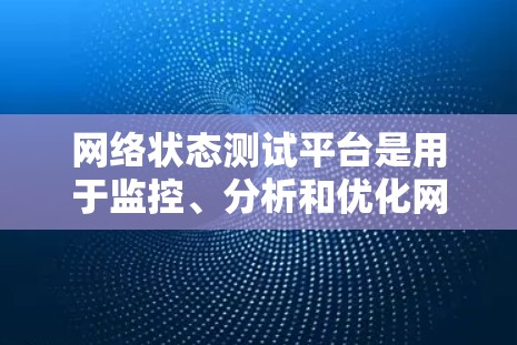 网络状态测试平台是用于监控、分析和优化网络性能的工具,广泛应用于企业网络管理、数据中心、云计算和网络服务提供商等领域。以下是网络状态测试平台的详细介绍