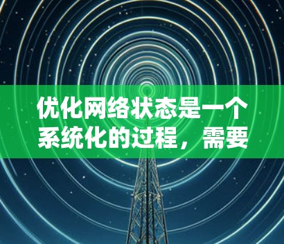 优化网络状态是一个系统化的过程，需要从多个方面进行调整和维护。以下是一个有条理的步骤指南，帮助您全面优化网络性能