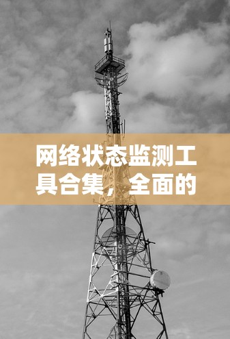 网络状态监测工具合集,全面的解决方案 网络状态监测工具合集,全面的解决方案