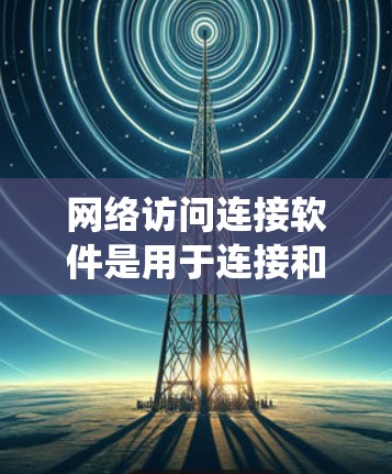 网络访问连接软件是用于连接和管理网络资源的多功能工具，涵盖了从基本的浏览器到复杂的网络管理系统。以下是对网络访问连接软件的详细分类和分析