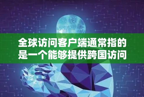 全球访问客户端通常指的是一个能够提供跨国访问服务的客户端应用程序，允许用户在全球范围内访问特定的资源、服务或应用程序。以下是一些可能的实现方式和考虑因素