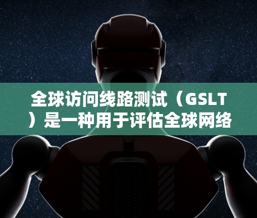全球访问线路测试（GSLT）是一种用于评估全球网络基础设施性能的测试方法，主要关注数据中心之间的连通性、延迟和带宽。以下是对GSLT的详细解析