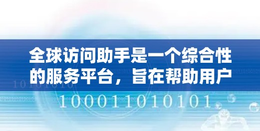 全球访问助手是一个综合性的服务平台,旨在帮助用户在跨国和全球环境中高效、便捷地解决问题。以下是该助手可能提供的主要功能和服务