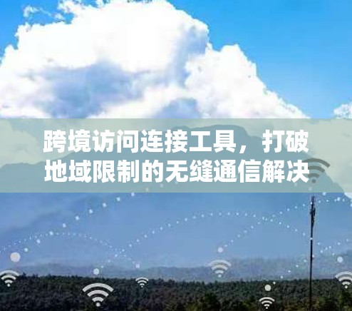 跨境访问连接工具，打破地域限制的无缝通信解决方案