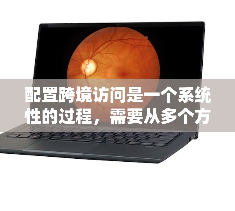 配置跨境访问是一个系统性的过程,需要从多个方面进行处理。以下是详细的步骤指南