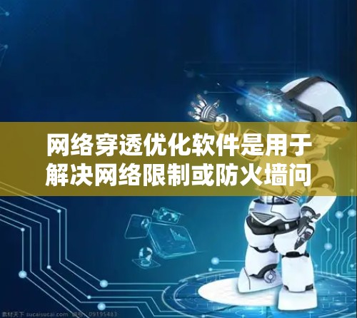 网络穿透优化软件是用于解决网络限制或防火墙问题的工具，允许应用程序通过这些限制与外部服务器通信。以下是一些常见的网络穿透优化软件和方法