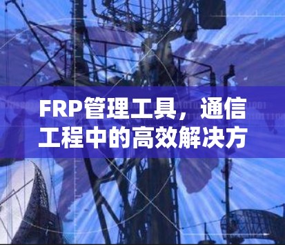FRP管理工具，通信工程中的高效解决方案