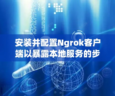 安装并配置Ngrok客户端以暴露本地服务的步骤如下 安装并配置Ngrok客户端以暴露本地服务的步骤如下