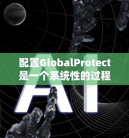 配置GlobalProtect是一个系统性的过程,涉及从安装到设置各个防护功能。以下是分步配置指南 配置GlobalProtect是一个系统性的过程,涉及从安装到设置各个防护功能。以下是分步配置指南