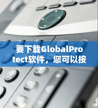 要下载GlobalProtect软件，您可以按照以下步骤操作