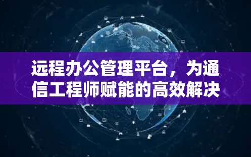 远程办公管理平台,为通信工程师赋能的高效解决方案 远程办公管理平台,为通信工程师赋能的高效解决方案
