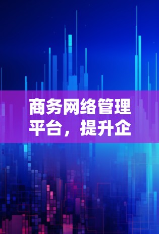 商务网络管理平台，提升企业网络效率的核心工具