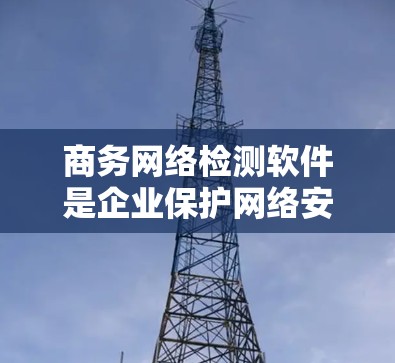 商务网络检测软件是企业保护网络安全的重要工具,帮助识别潜在威胁并实时响应。以下是对该软件的详细分析和总结 商务网络检测软件是企业保护网络安全的重要工具,帮助识别潜在威胁并实时响应。以下是对该软件的详细分析和总结