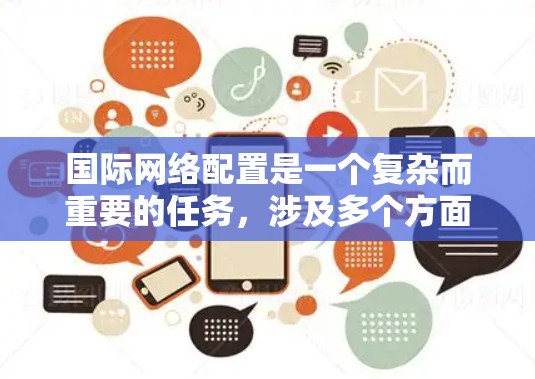 国际网络配置是一个复杂而重要的任务,涉及多个方面的考虑和步骤。以下是一个有条理的指南,帮助您有效配置国际网络 国际网络配置是一个复杂而重要的任务,涉及多个方面的考虑和步骤。以下是一个有条理的指南,帮助您有效配置国际网络