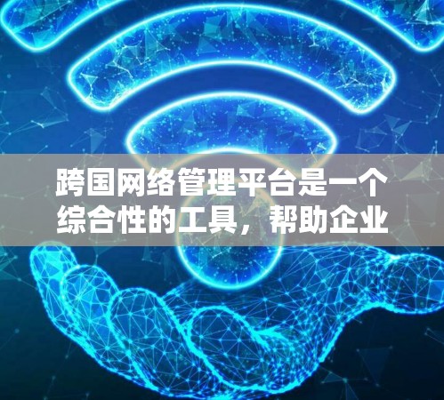 跨国网络管理平台是一个综合性的工具,帮助企业管理其分布式的全球网络资源。以下是对该平台的详细分析和总结 跨国网络管理平台是一个综合性的工具,帮助企业管理其分布式的全球网络资源。以下是对该平台的详细分析和总结