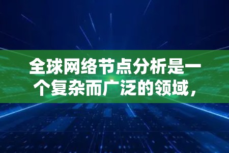 全球网络节点分析是一个复杂而广泛的领域，涉及互联网基础设施、网络架构、网络安全、国际互联网治理等多个方面。以下是一些可能涉及的内容和方向