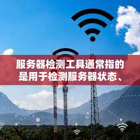 服务器检测工具通常指的是用于检测服务器状态、性能、安全性或服务运行情况的各种工具和方法。以下是一些常用的服务器检测工具和方法