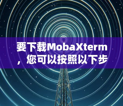 要下载MobaXterm，您可以按照以下步骤操作