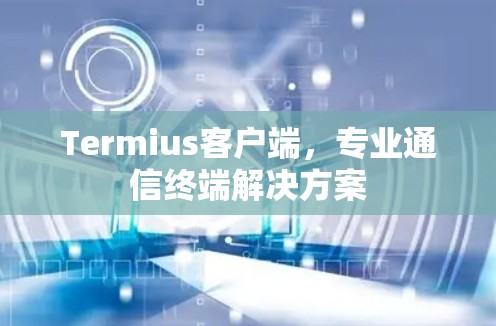 Termius客户端，专业通信终端解决方案