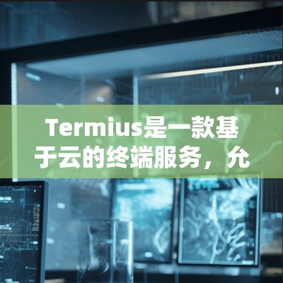 Termius是一款基于云的终端服务，允许用户通过浏览器访问，无需本地安装，支持在多种设备上使用。以下是安装Termius的详细步骤