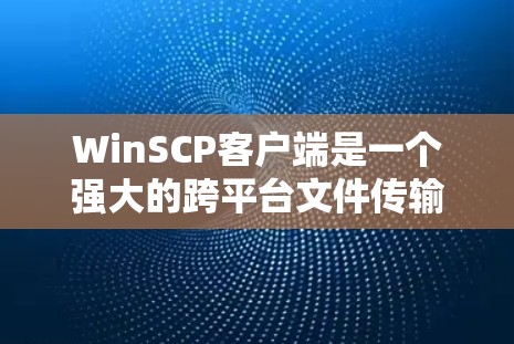 WinSCP客户端是一个强大的跨平台文件传输工具,支持SFTP、SCP、FTPS等协议,适用于通过网络传输和管理文件。以下是使用WinSCP客户端的详细步骤指南 WinSCP客户端是一个强大的跨平台文件传输工具,支持SFTP、SCP、FTPS等协议,适用于通过网络传输和管理文件。以下是使用WinSCP客户端的详细步骤指南