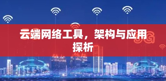 云端网络工具,架构与应用探析 云端网络工具,架构与应用探析