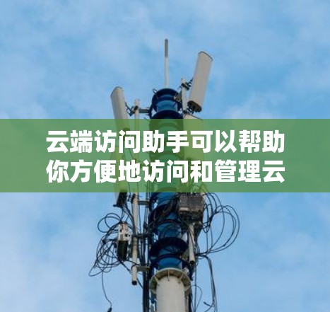 云端访问助手可以帮助你方便地访问和管理云端存储空间中的文件、数据或应用程序。以下是一些常见的云端访问工具和方法