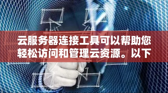 云服务器连接工具可以帮助您轻松访问和管理云资源。以下是一些常用的云服务器连接工具和方法 云服务器连接工具可以帮助您轻松访问和管理云资源。以下是一些常用的云服务器连接工具和方法