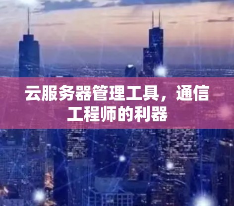 云服务器管理工具,通信工程师的利器