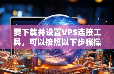 要下载并设置VPS连接工具,可以按照以下步骤操作 要下载并设置VPS连接工具,可以按照以下步骤操作