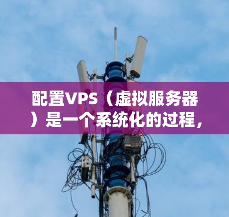 配置VPS(虚拟服务器)是一个系统化的过程,以下是根据您的需求和思考过程整理出的详细步骤指南