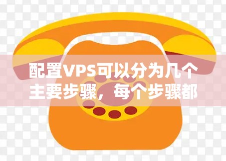 配置VPS可以分为几个主要步骤，每个步骤都需要仔细完成，以确保服务器正常运行并满足需求。以下是详细的步骤指南