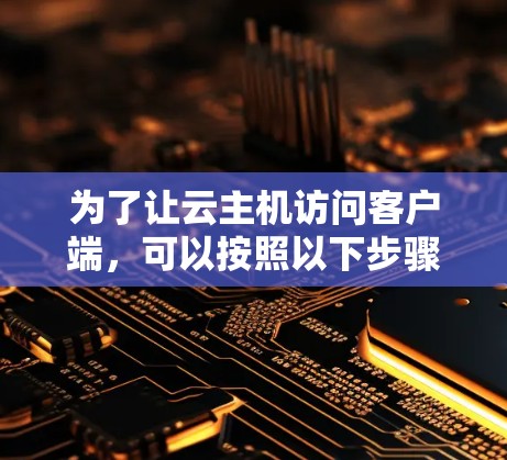 为了让云主机访问客户端，可以按照以下步骤进行配置和测试