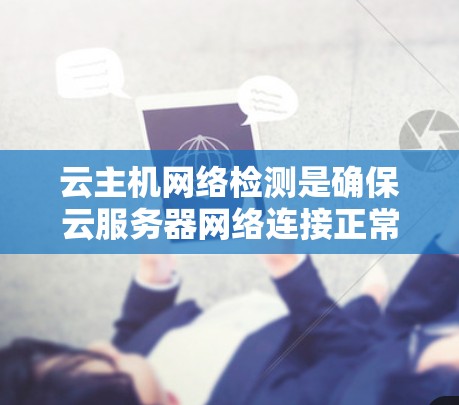 云主机网络检测是确保云服务器网络连接正常、稳定运行的重要步骤。以下是一些常用的网络检测方法和工具，帮助你有效监控和解决云主机网络问题