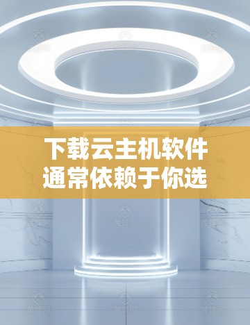 下载云主机软件通常依赖于你选择的云服务提供商，例如