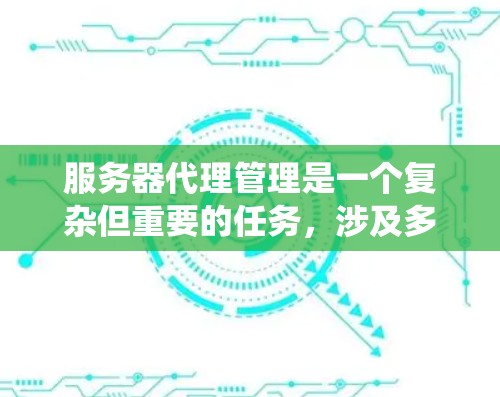 服务器代理管理是一个复杂但重要的任务，涉及多个方面和步骤。以下是对服务器代理管理的系统化总结，帮助你更好地理解和实施