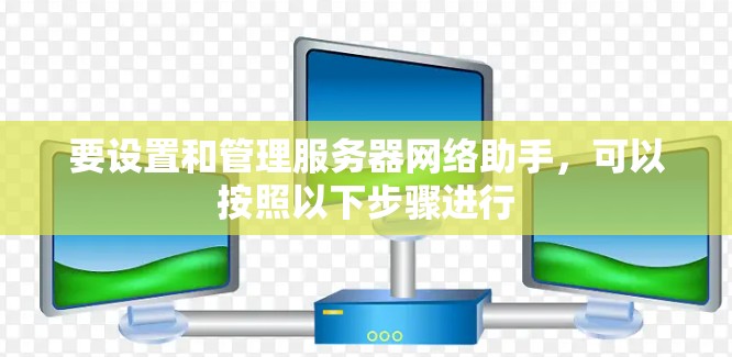 要设置和管理服务器网络助手,可以按照以下步骤进行 要设置和管理服务器网络助手,可以按照以下步骤进行