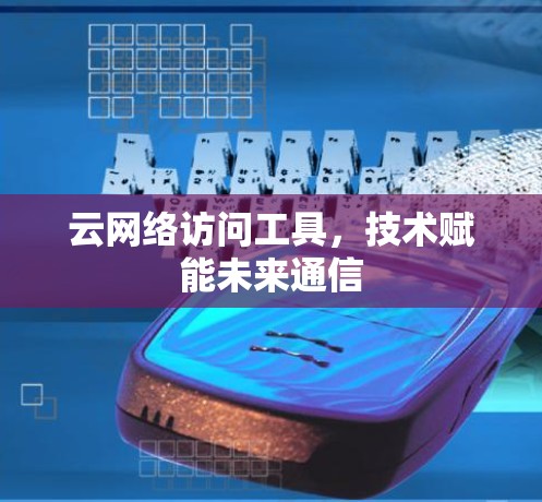 云网络访问工具，技术赋能未来通信