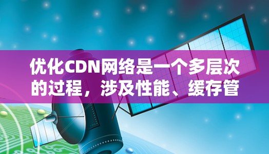 优化CDN网络是一个多层次的过程,涉及性能、缓存管理、安全性和成本控制等多个方面。以下是一些关键步骤和工具推荐,帮助你有效优化CDN 优化CDN网络是一个多层次的过程,涉及性能、缓存管理、安全性和成本控制等多个方面。以下是一些关键步骤和工具推荐,帮助你有效优化CDN