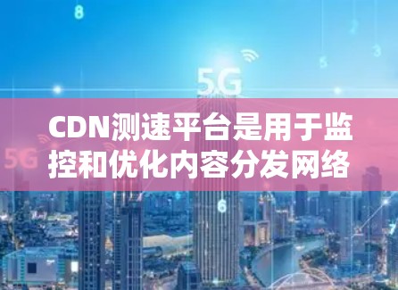 CDN测速平台是用于监控和优化内容分发网络（CDN）性能的工具，帮助确保网站加载速度快、用户体验好。以下是对CDN测速平台的详细分析和选择建议