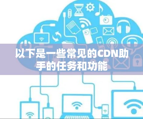 以下是一些常见的CDN助手的任务和功能