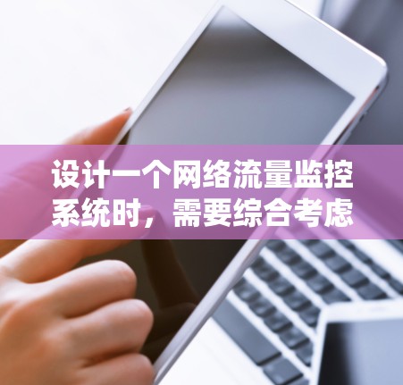 设计一个网络流量监控系统时，需要综合考虑多个方面，确保其高效、可靠且易于管理。以下是系统的详细设计和实施步骤